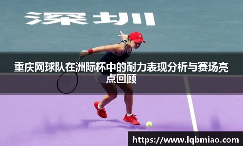 重庆网球队在洲际杯中的耐力表现分析与赛场亮点回顾