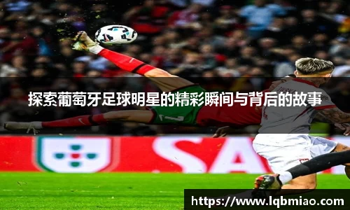 探索葡萄牙足球明星的精彩瞬间与背后的故事