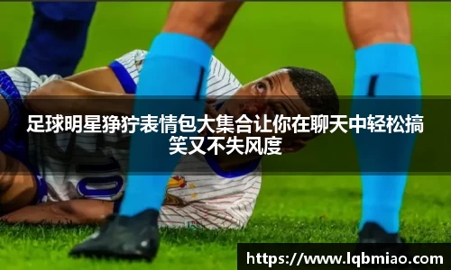 足球明星狰狞表情包大集合让你在聊天中轻松搞笑又不失风度