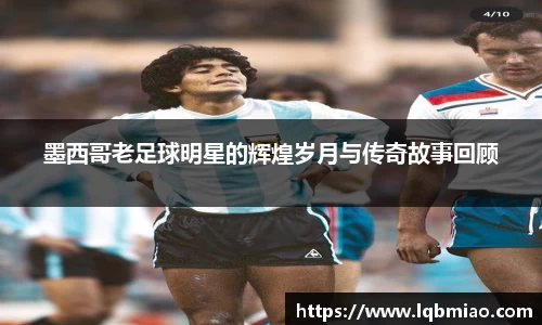 墨西哥老足球明星的辉煌岁月与传奇故事回顾