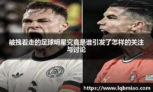 被拽着走的足球明星究竟是谁引发了怎样的关注与讨论
