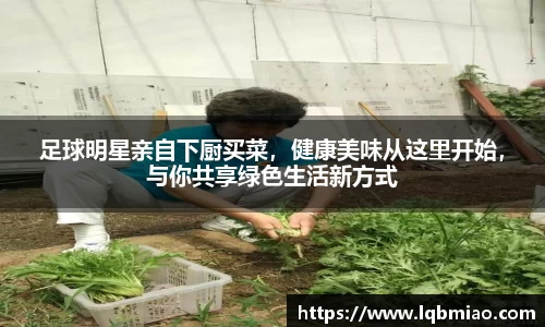足球明星亲自下厨买菜，健康美味从这里开始，与你共享绿色生活新方式