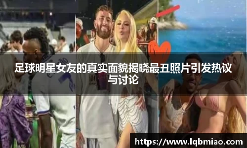 足球明星女友的真实面貌揭晓最丑照片引发热议与讨论
